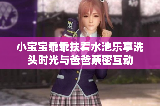小宝宝乖乖扶着水池乐享洗头时光与爸爸亲密互动