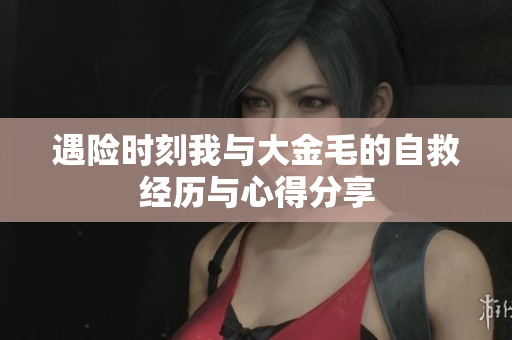 遇险时刻我与大金毛的自救经历与心得分享