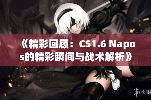 《精彩回顾：CS1.6 Napos的精彩瞬间与战术解析》