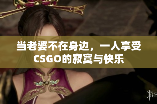 当老婆不在身边，一人享受CSGO的寂寞与快乐