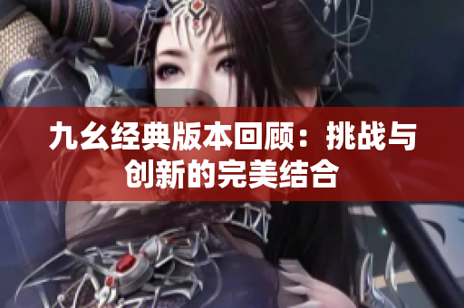 九幺经典版本回顾：挑战与创新的完美结合