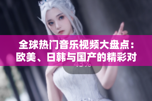 全球热门音乐视频大盘点：欧美、日韩与国产的精彩对比