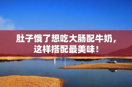 肚子饿了想吃大肠配牛奶，这样搭配最美味！