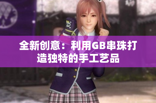 全新创意：利用GB串珠打造独特的手工艺品