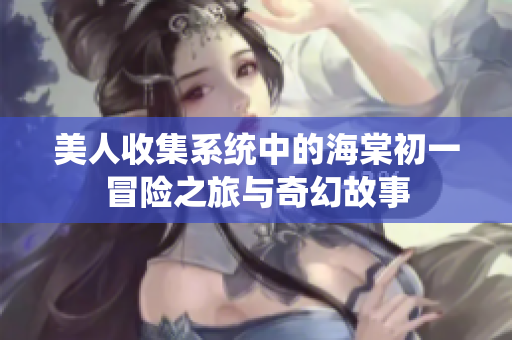 美人收集系统中的海棠初一冒险之旅与奇幻故事