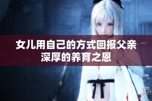 女儿用自己的方式回报父亲深厚的养育之恩