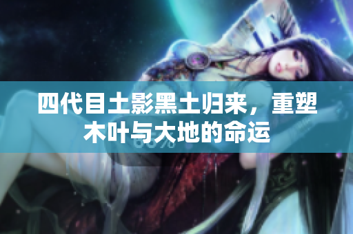四代目土影黑土归来，重塑木叶与大地的命运