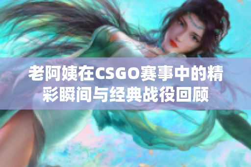 老阿姨在CSGO赛事中的精彩瞬间与经典战役回顾