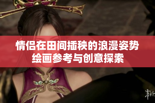 情侣在田间插秧的浪漫姿势绘画参考与创意探索