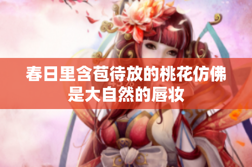 春日里含苞待放的桃花仿佛是大自然的唇妆