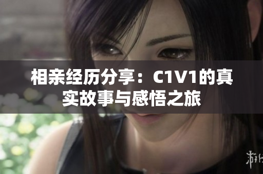 相亲经历分享：C1V1的真实故事与感悟之旅