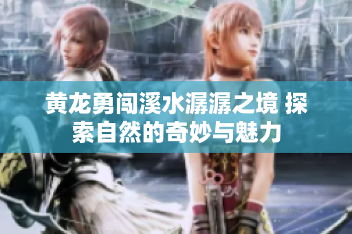 黄龙勇闯溪水潺潺之境 探索自然的奇妙与魅力
