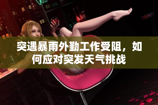 突遇暴雨外勤工作受阻，如何应对突发天气挑战