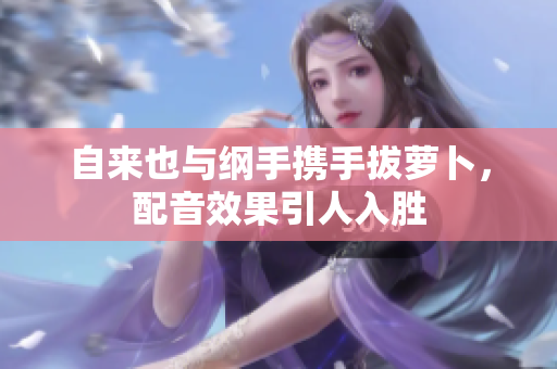 自来也与纲手携手拔萝卜，配音效果引人入胜