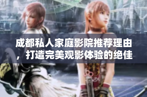 成都私人家庭影院推荐理由，打造完美观影体验的绝佳选择