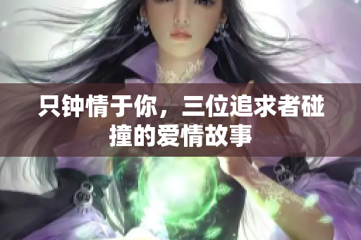 只钟情于你，三位追求者碰撞的爱情故事