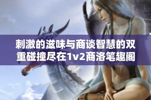 刺激的滋味与商谈智慧的双重碰撞尽在1v2商洛笔趣阁