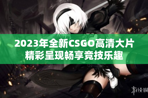 2023年全新CSGO高清大片精彩呈现畅享竞技乐趣