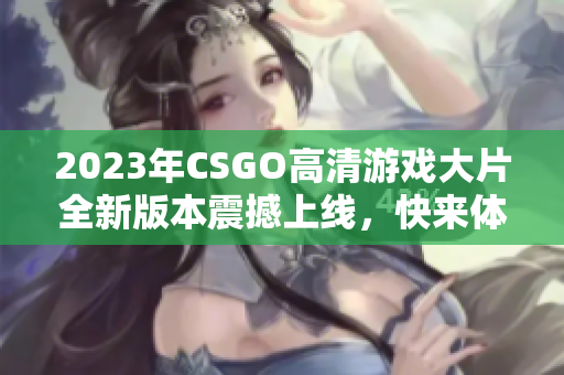 2023年CSGO高清游戏大片全新版本震撼上线，快来体验！