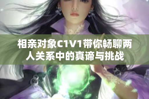 相亲对象C1V1带你畅聊两人关系中的真谛与挑战
