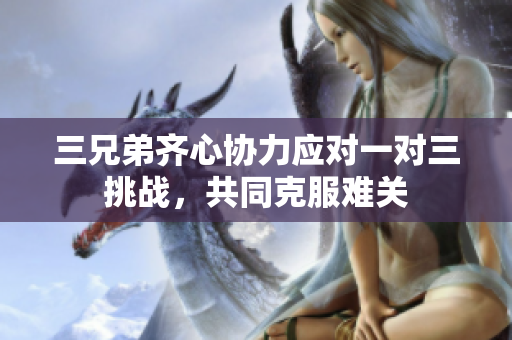 三兄弟齐心协力应对一对三挑战，共同克服难关