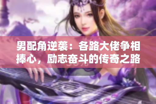 男配角逆袭：各路大佬争相捧心，励志奋斗的传奇之路