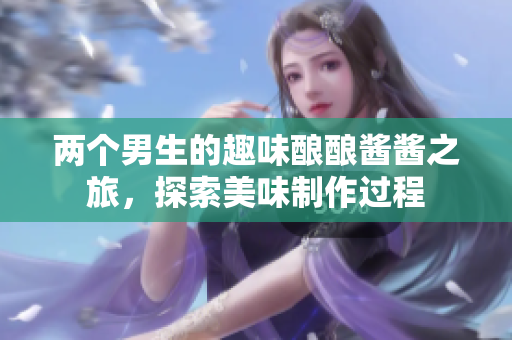 两个男生的趣味酿酿酱酱之旅，探索美味制作过程