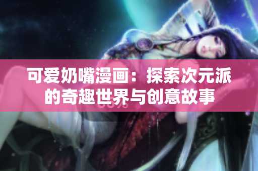 可爱奶嘴漫画：探索次元派的奇趣世界与创意故事
