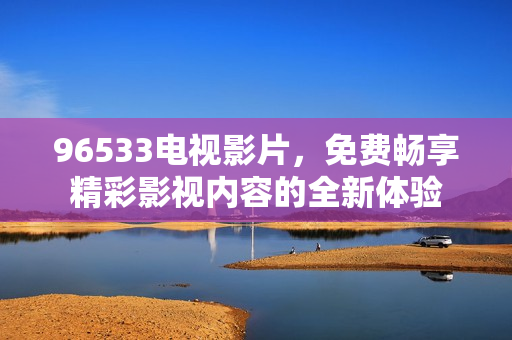 96533电视影片，免费畅享精彩影视内容的全新体验