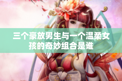三个豪放男生与一个温柔女孩的奇妙组合是谁