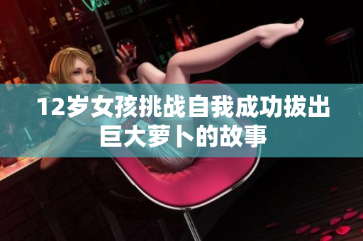 12岁女孩挑战自我成功拔出巨大萝卜的故事