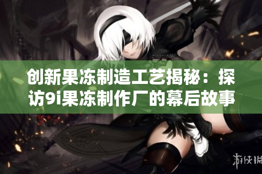 创新果冻制造工艺揭秘：探访9i果冻制作厂的幕后故事