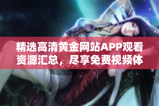 精选高清黄金网站APP观看资源汇总，尽享免费视频体验