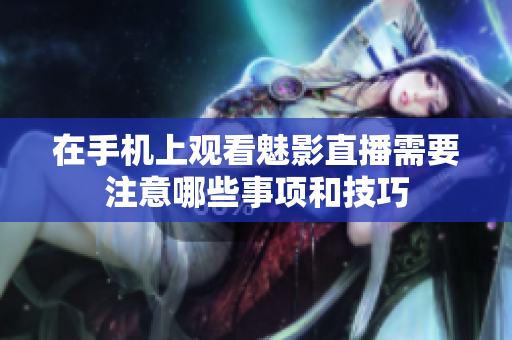在手机上观看魅影直播需要注意哪些事项和技巧