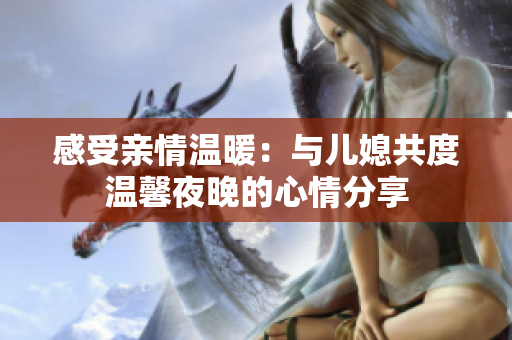 感受亲情温暖：与儿媳共度温馨夜晚的心情分享