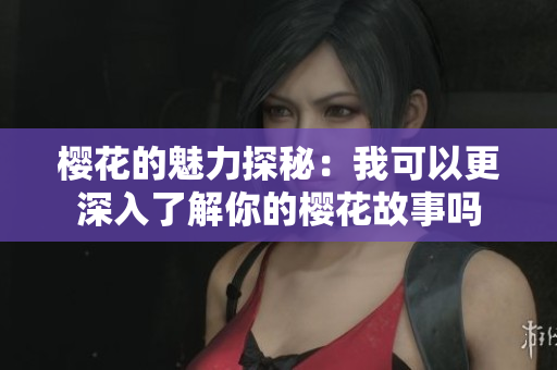 樱花的魅力探秘：我可以更深入了解你的樱花故事吗