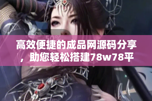 高效便捷的成品网源码分享，助您轻松搭建78w78平台