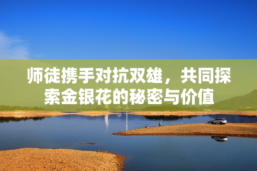 师徒携手对抗双雄，共同探索金银花的秘密与价值