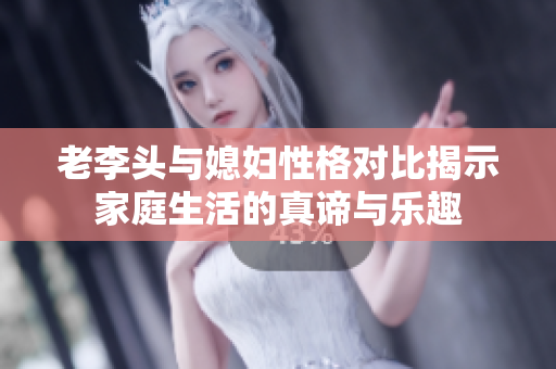 老李头与媳妇性格对比揭示家庭生活的真谛与乐趣
