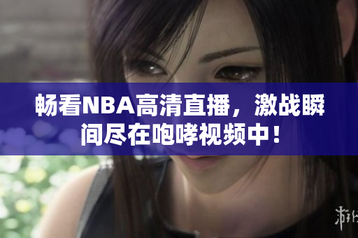 畅看NBA高清直播，激战瞬间尽在咆哮视频中！