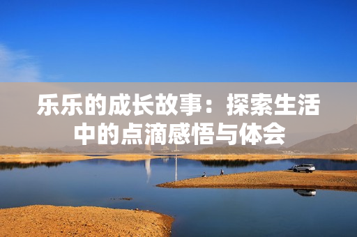 乐乐的成长故事：探索生活中的点滴感悟与体会