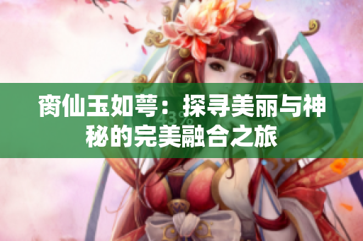 脔仙玉如萼：探寻美丽与神秘的完美融合之旅