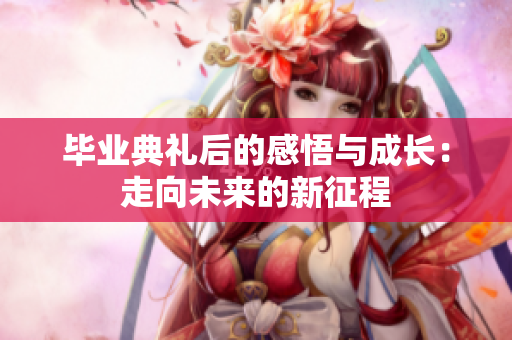毕业典礼后的感悟与成长：走向未来的新征程