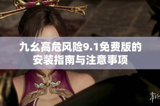 九幺高危风险9.1免费版的安装指南与注意事项