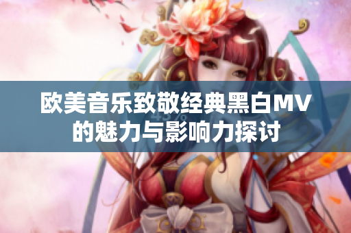 欧美音乐致敬经典黑白MV的魅力与影响力探讨
