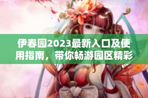 伊春园2023最新入口及使用指南，带你畅游园区精彩活动
