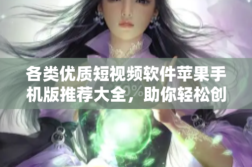 各类优质短视频软件苹果手机版推荐大全，助你轻松创作视频