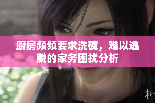 厨房频频要求洗碗，难以逃脱的家务困扰分析