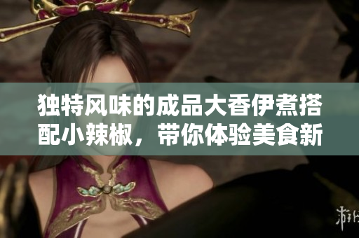 独特风味的成品大香伊煮搭配小辣椒，带你体验美食新享受