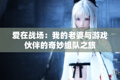 爱在战场：我的老婆与游戏伙伴的奇妙组队之旅